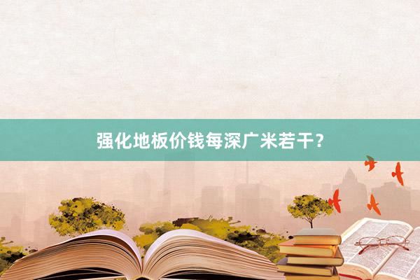 强化地板价钱每深广米若干？