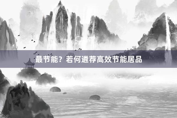 最节能？若何遴荐高效节能居品