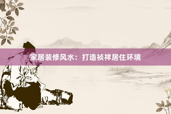 家居装修风水：打造祯祥居住环境
