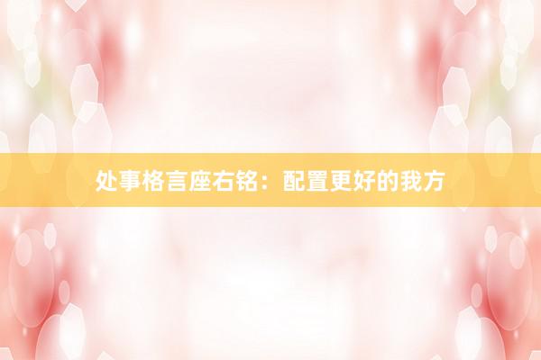 处事格言座右铭：配置更好的我方