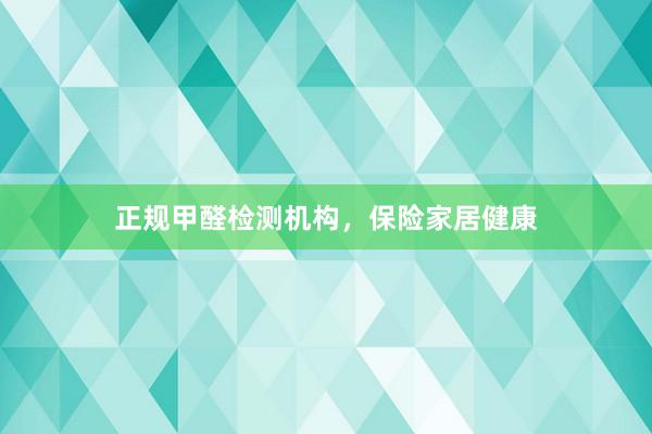 正规甲醛检测机构，保险家居健康