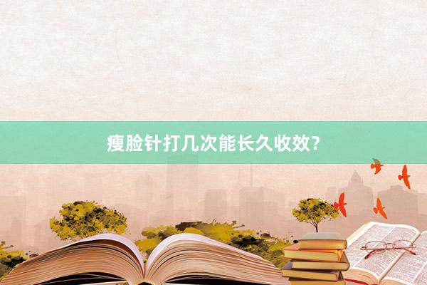 瘦脸针打几次能长久收效？
